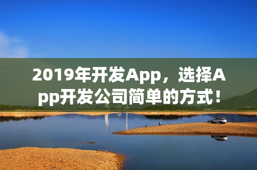 2019年开发App，选择App开发公司简单的方式！