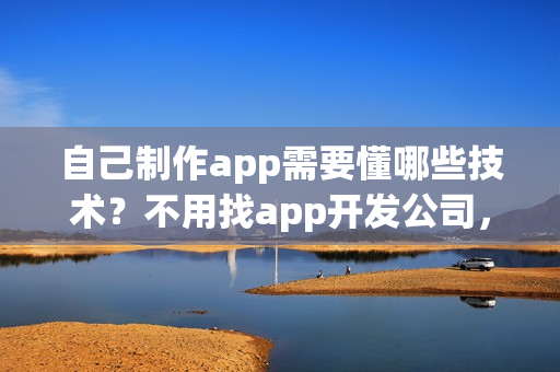 自己制作app需要懂哪些技术？不用找app开发公司，0编程app开发方法