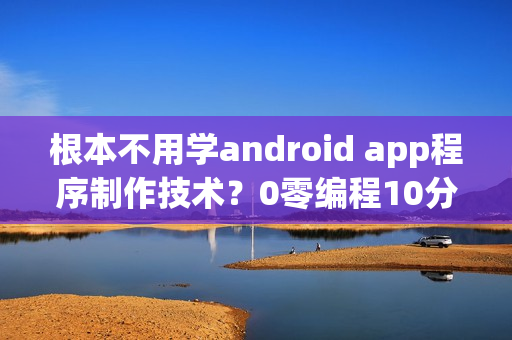 根本不用学android app程序制作技术？0零编程10分钟啊app软件开发的流程