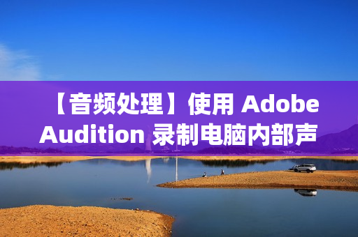 【音频处理】使用 Adobe Audition 录制电脑内部声音 ( 启用电脑立体声混音 | Adobe Audition 中设置音频设备 | Adobe Audition 内录 )