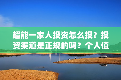 超能一家人投资怎么投？投资渠道是正规的吗？个人值得参与吗？(超能一家人投资是不是真的?)
