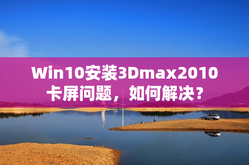 Win10安装3Dmax2010卡屏问题，如何解决？