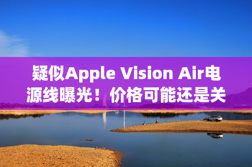 疑似Apple Vision Air电源线曝光！价格可能还是关键