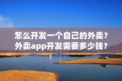 怎么开发一个自己的外卖？外卖app开发需要多少钱？