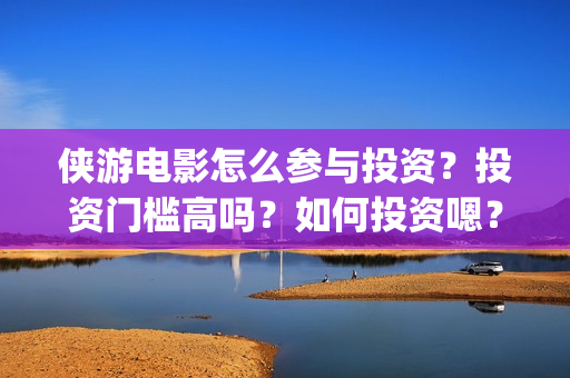 侠游电影怎么参与投资？投资门槛高吗？如何投资嗯？(游侠电影下载地址)