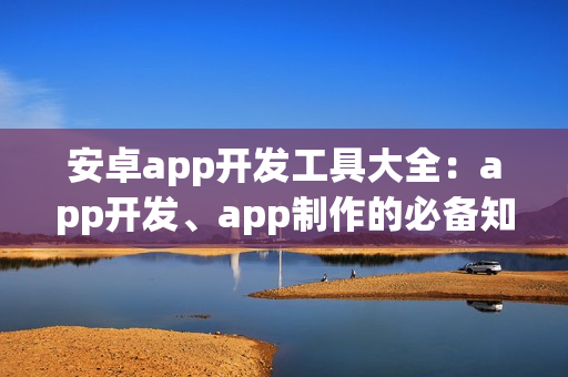 安卓app开发工具大全：app开发、app制作的必备知识！