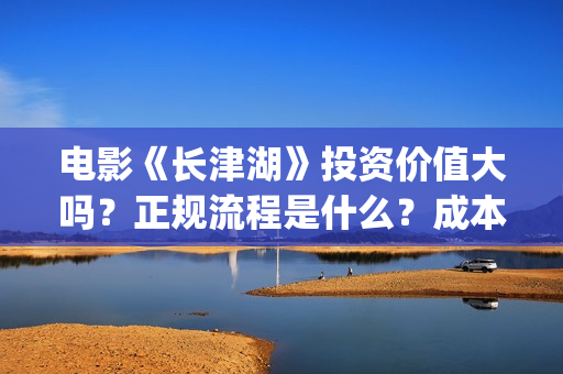 电影《长津湖》投资价值大吗？正规流程是什么？成本多少？(电影《长津湖》第2部)