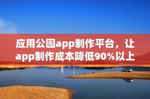 应用公园app制作平台，让app制作成本降低90%以上！