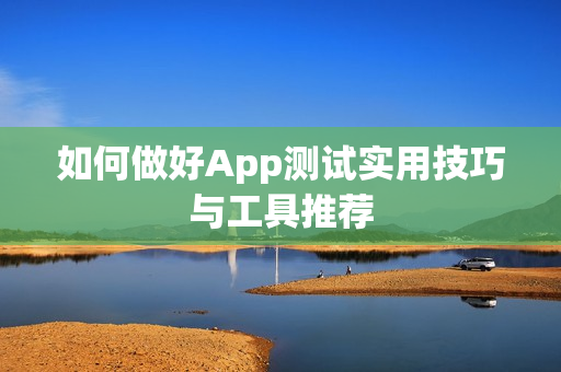 如何做好App测试实用技巧与工具推荐