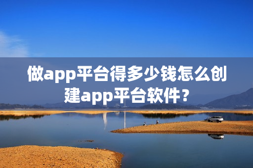 做app平台得多少钱怎么创建app平台软件？