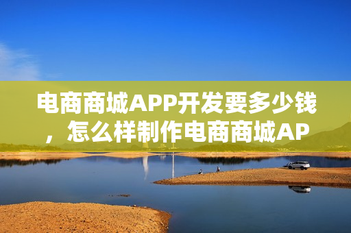 电商商城APP开发要多少钱，怎么样制作电商商城APP