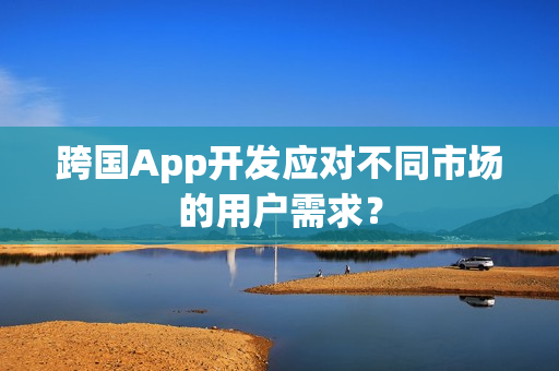 跨国App开发应对不同市场的用户需求？