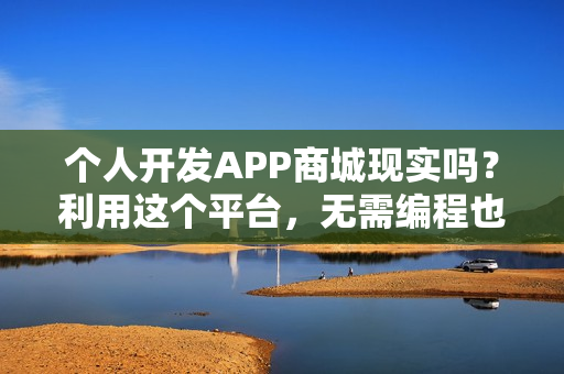 个人开发APP商城现实吗？利用这个平台，无需编程也能独立开发商城APP