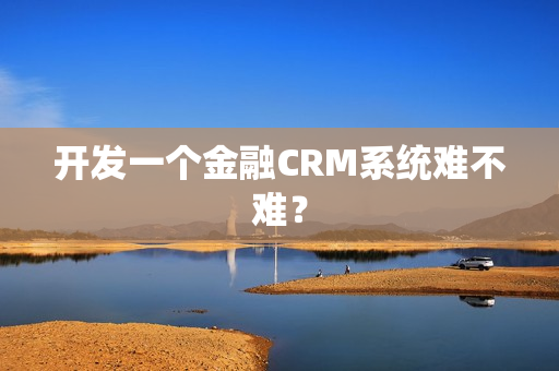 开发一个金融CRM系统难不难？