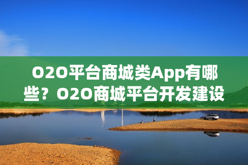 O2O平台商城类App有哪些？O2O商城平台开发建设解决方案