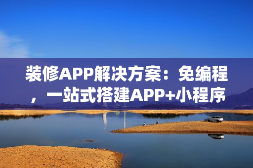 装修APP解决方案：免编程，一站式搭建APP+小程序+H5家装商城系统