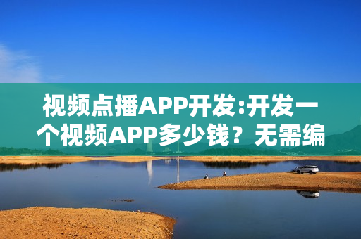 视频点播APP开发:开发一个视频APP多少钱？无需编程傻瓜式制作