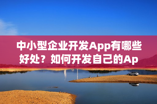中小型企业开发App有哪些好处？如何开发自己的App？