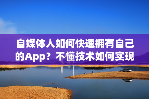 自媒体人如何快速拥有自己的App？不懂技术如何实现自媒体App？