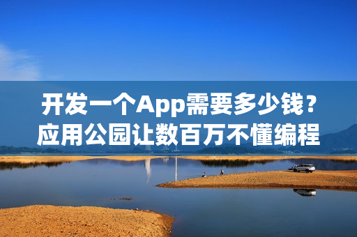 开发一个App需要多少钱？应用公园让数百万不懂编程的人自己制作了App