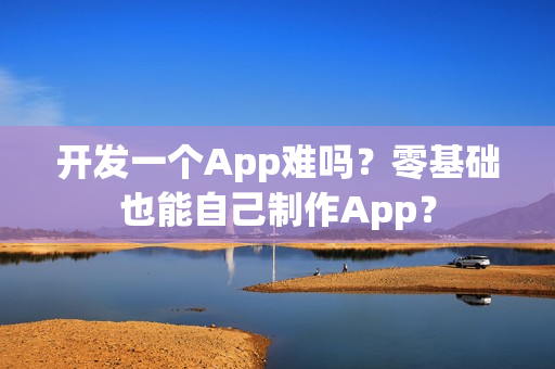 开发一个App难吗？零基础也能自己制作App？