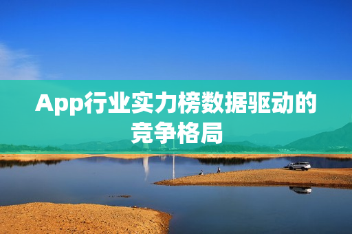 App行业实力榜数据驱动的竞争格局