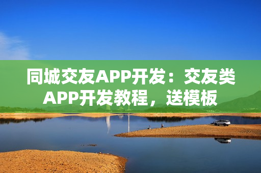 同城交友APP开发：交友类APP开发教程，送模板