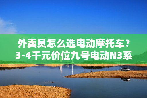 外卖员怎么选电动摩托车？3-4千元价位九号电动N3系列新车别错过！