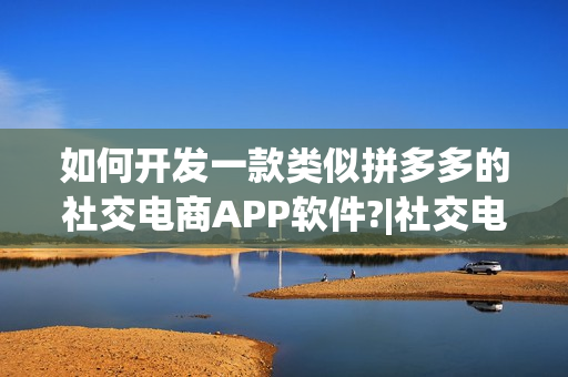 如何开发一款类似拼多多的社交电商APP软件?|社交电商平台发展前景