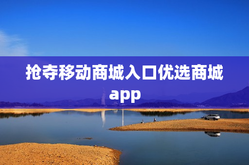 抢夺移动商城入口优选商城app