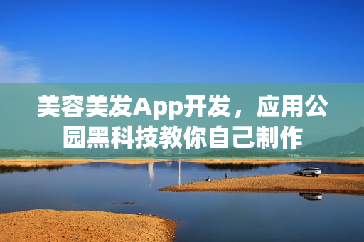 美容美发App开发，应用公园黑科技教你自己制作