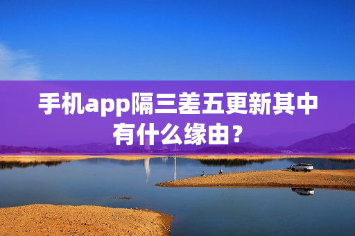 手机app隔三差五更新其中有什么缘由？