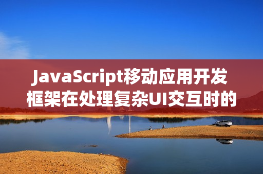 JavaScript移动应用开发框架在处理复杂UI交互时的优势