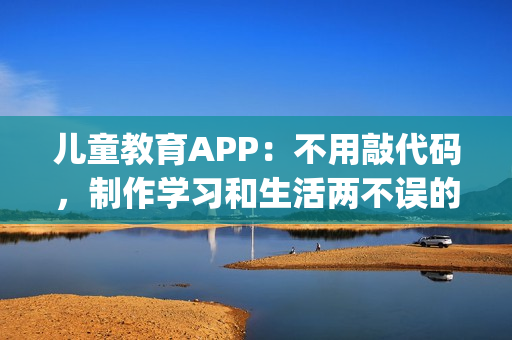 儿童教育APP：不用敲代码，制作学习和生活两不误的教育APP_附模板