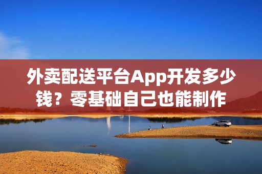 外卖配送平台App开发多少钱？零基础自己也能制作