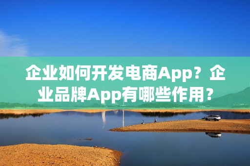 企业如何开发电商App？企业品牌App有哪些作用？