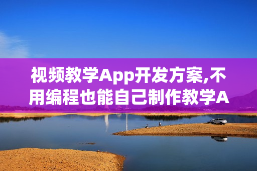 视频教学App开发方案,不用编程也能自己制作教学APP成本节省90%