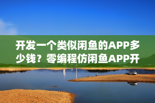 开发一个类似闲鱼的APP多少钱？零编程仿闲鱼APP开发_附APP方案