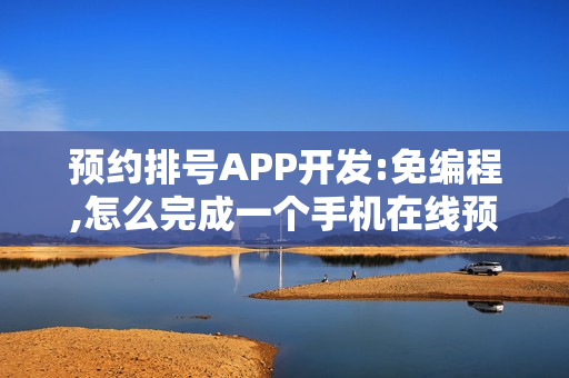 预约排号APP开发:免编程,怎么完成一个手机在线预约APP开发制作？