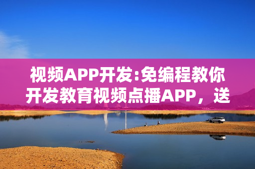 视频APP开发:免编程教你开发教育视频点播APP，送平台模板