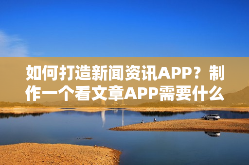 如何打造新闻资讯APP？制作一个看文章APP需要什么软件,多少钱？