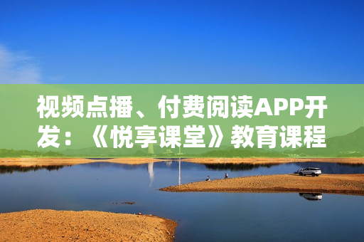视频点播、付费阅读APP开发：《悦享课堂》教育课程APP模板直接套用