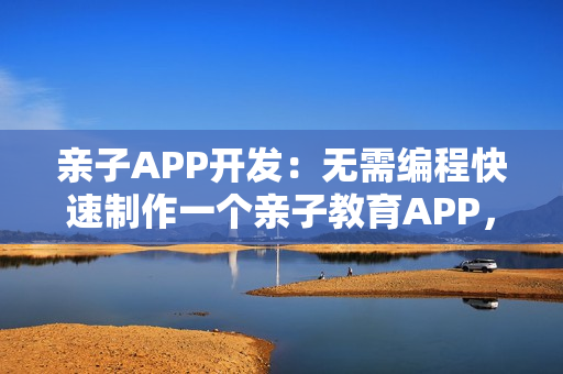 亲子APP开发：无需编程快速制作一个亲子教育APP，送模板