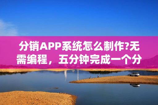分销APP系统怎么制作?无需编程，五分钟完成一个分销APP在线制作
