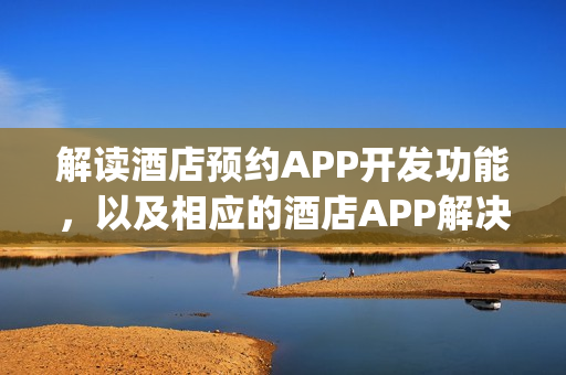 解读酒店预约APP开发功能，以及相应的酒店APP解决方案_附制作流程