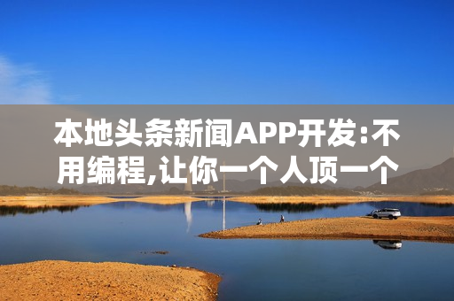 本地头条新闻APP开发:不用编程,让你一个人顶一个电视台