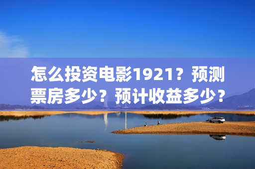 怎么投资电影1921？预测票房多少？预计收益多少？(怎么投资电影1920的票房)