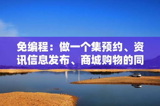 免编程：做一个集预约、资讯信息发布、商城购物的同城生活服务APP