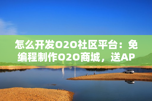 怎么开发O2O社区平台：免编程制作O2O商城，送APP模板