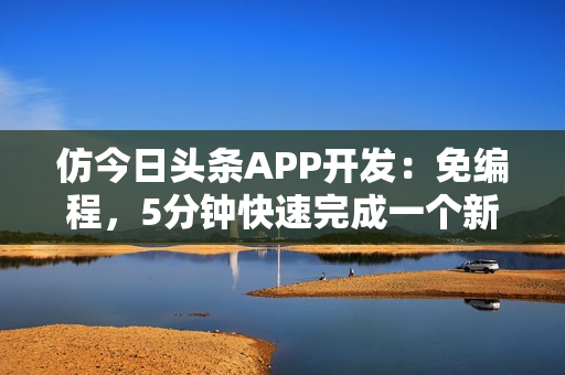 仿今日头条APP开发：免编程，5分钟快速完成一个新闻APP制作